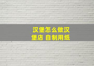 汉堡怎么做汉堡店 自制用纸